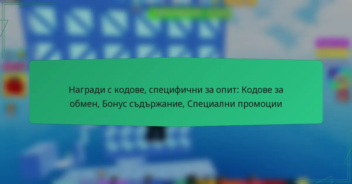 Награди с кодове, специфични за опит: Кодове за обмен, Бонус съдържание, Специални промоции
